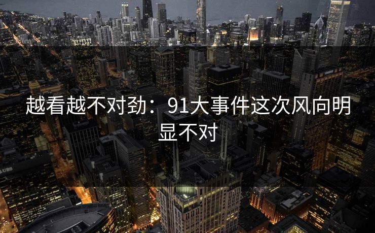 越看越不对劲:91大事件这次风向明显不对