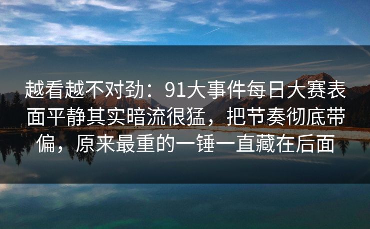 越看越不对劲:91大事件每日大赛表面平静其实暗流很猛,把节奏彻底带偏,原来最重的一锤一直藏在后面