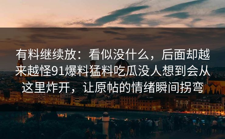 有料继续放：看似没什么，后面却越来越怪91爆料猛料吃瓜没人想到会从这里炸开，让原帖的情绪瞬间拐弯