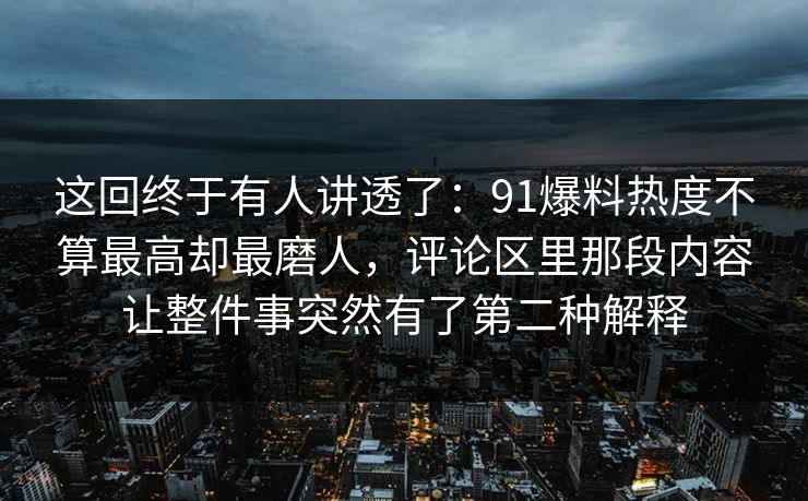 这回终于有人讲透了：91爆料热度不算最高却最磨人，评论区里那段内容让整件事突然有了第二种解释