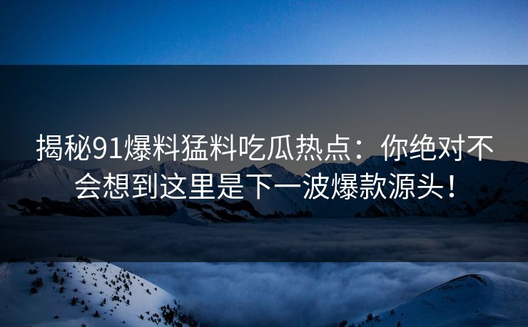揭秘91爆料猛料吃瓜热点:你绝对不会想到这里是下一波爆款源头! 揭秘91爆料猛料吃瓜热点:你绝对不会想到这里是下一波爆款源头!