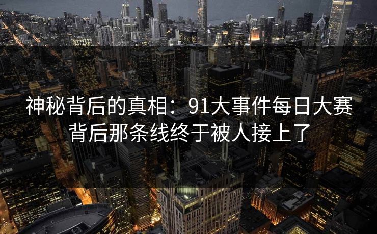 神秘背后的真相：91大事件每日大赛背后那条线终于被人接上了