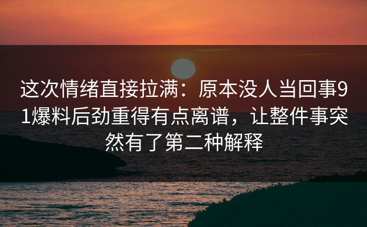 这次情绪直接拉满：原本没人当回事91爆料后劲重得有点离谱，让整件事突然有了第二种解释