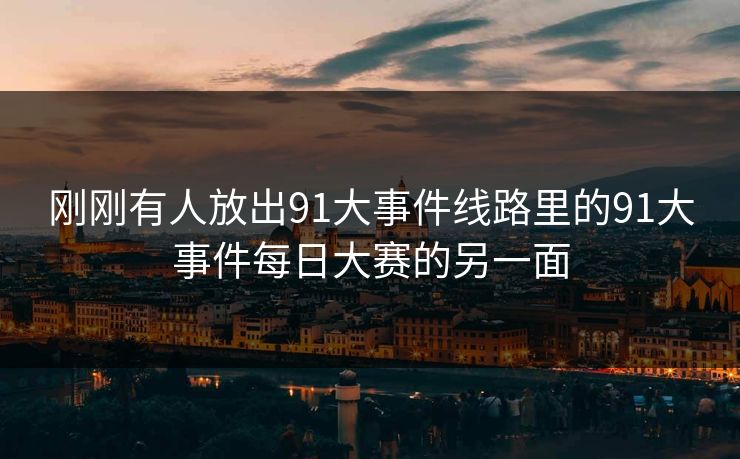 刚刚有人放出91大事件线路里的91大事件每日大赛的另一面