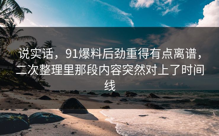 说实话，91爆料后劲重得有点离谱，二次整理里那段内容突然对上了时间线