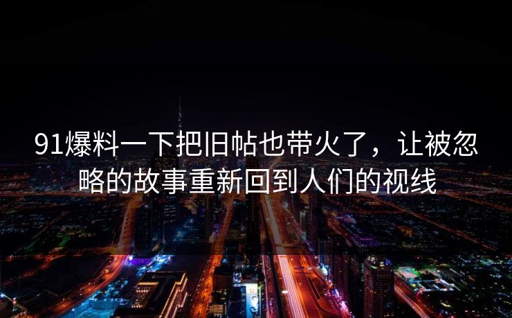 91爆料一下把旧帖也带火了,让被忽略的故事重新回到人们的视线 91爆料一下把旧帖也带火了,让被忽略的故事重新回到人们的视线