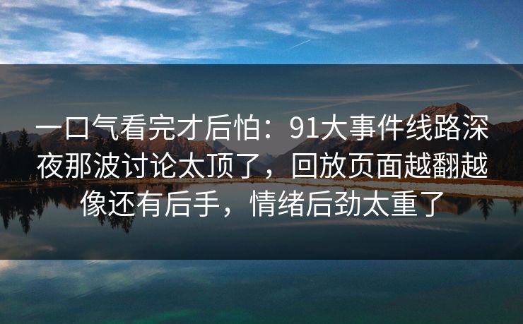 一口气看完才后怕：91大事件线路深夜那波讨论太顶了，回放页面越翻越像还有后手，情绪后劲太重了