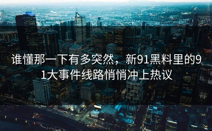 谁懂那一下有多突然，新91黑料里的91大事件线路悄悄冲上热议