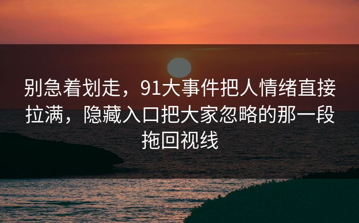 别急着划走，91大事件把人情绪直接拉满，隐藏入口把大家忽略的那一段拖回视线