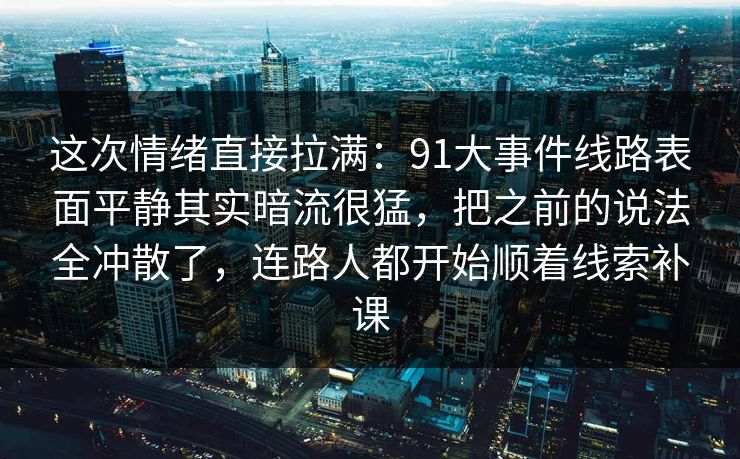 这次情绪直接拉满：91大事件线路表面平静其实暗流很猛，把之前的说法全冲散了，连路人都开始顺着线索补课