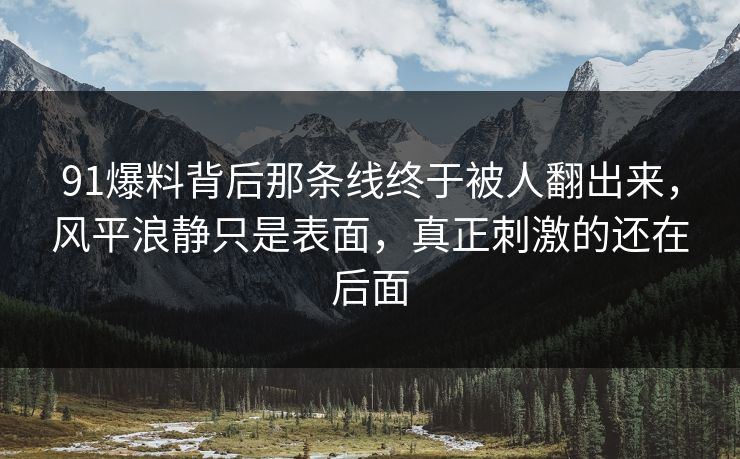 91爆料背后那条线终于被人翻出来，风平浪静只是表面，真正刺激的还在后面