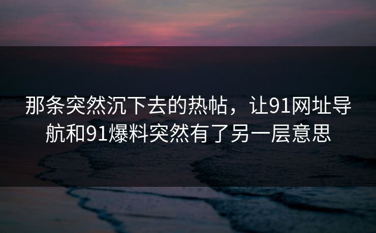 那条突然沉下去的热帖,让91网址导航和91爆料突然有了另一层意思
