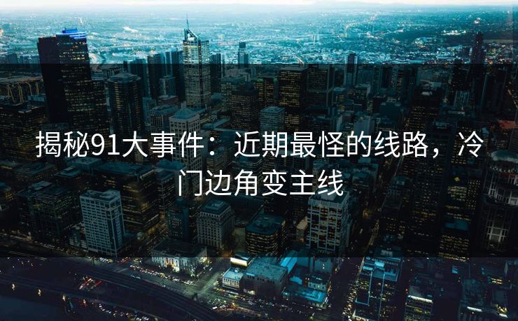揭秘91大事件：近期最怪的线路，冷门边角变主线