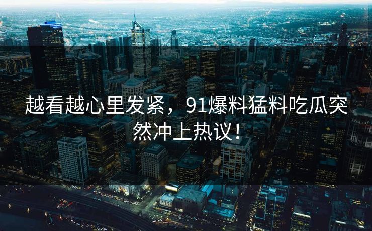 越看越心里发紧，91爆料猛料吃瓜突然冲上热议！