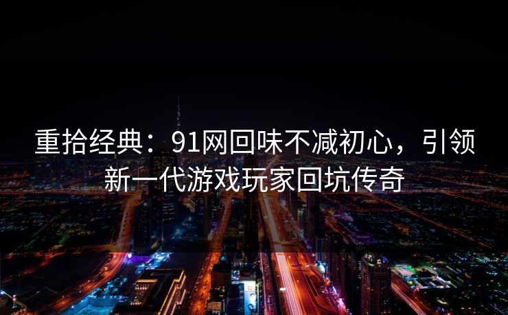 重拾经典：91网回味不减初心，引领新一代游戏玩家回坑传奇