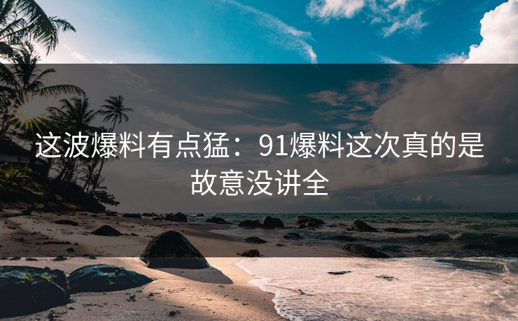 这波爆料有点猛：91爆料这次真的是故意没讲全