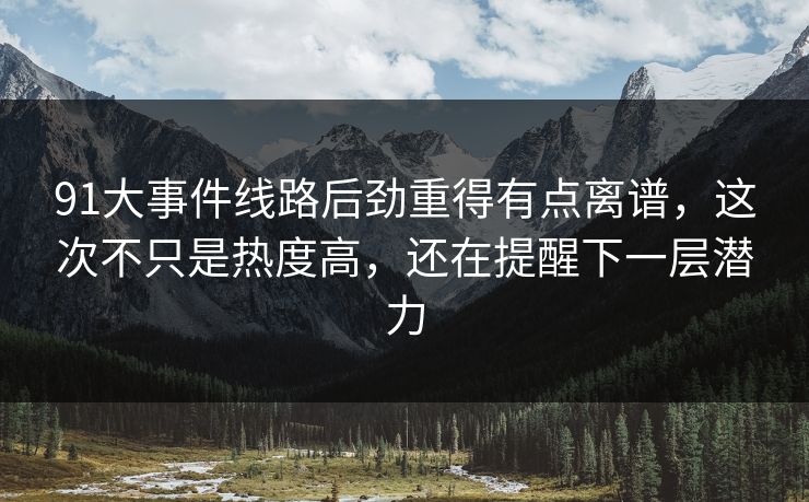 91大事件线路后劲重得有点离谱，这次不只是热度高，还在提醒下一层潜力