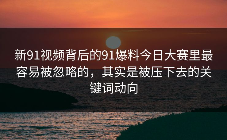新91视频背后的91爆料今日大赛里最容易被忽略的，其实是被压下去的关键词动向