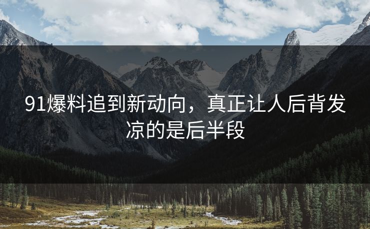 91爆料追到新动向，真正让人后背发凉的是后半段