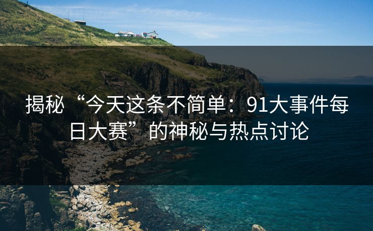 揭秘“今天这条不简单：91大事件每日大赛”的神秘与热点讨论