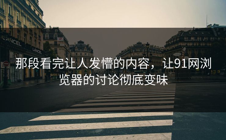 那段看完让人发懵的内容，让91网浏览器的讨论彻底变味