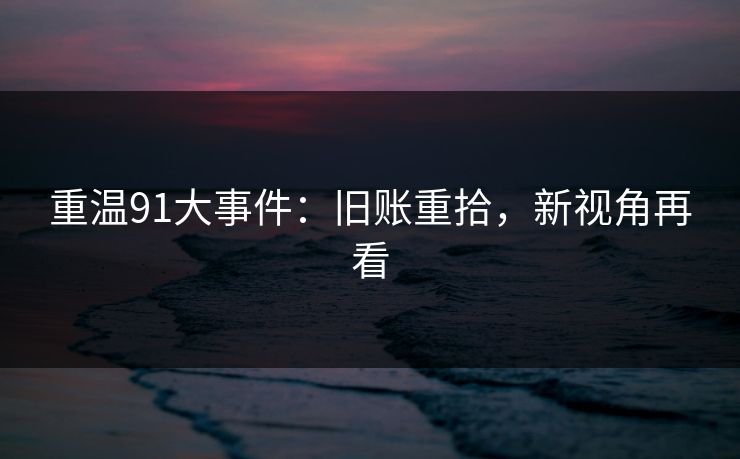 重温91大事件：旧账重拾，新视角再看