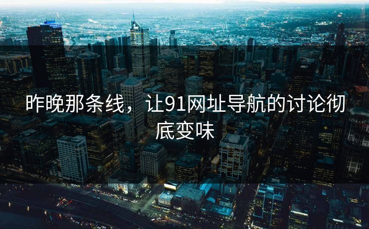 昨晚那条线,让91网址导航的讨论彻底变味