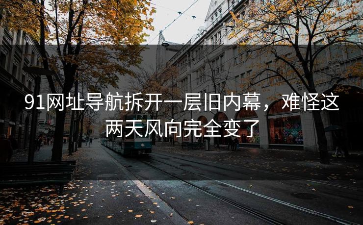 91网址导航拆开一层旧内幕，难怪这两天风向完全变了