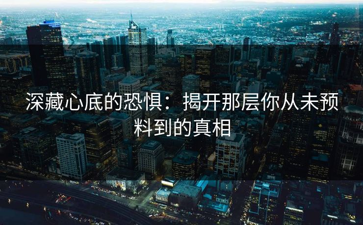 深藏心底的恐惧：揭开那层你从未预料到的真相