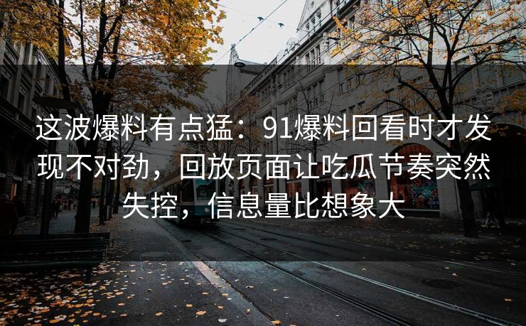 这波爆料有点猛：91爆料回看时才发现不对劲，回放页面让吃瓜节奏突然失控，信息量比想象大