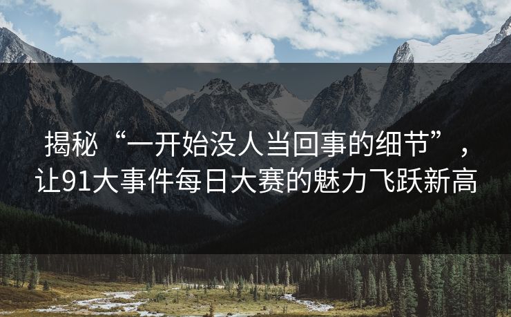 揭秘“一开始没人当回事的细节”，让91大事件每日大赛的魅力飞跃新高