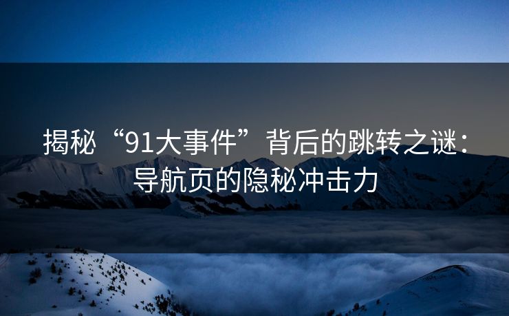 揭秘“91大事件”背后的跳转之谜：导航页的隐秘冲击力