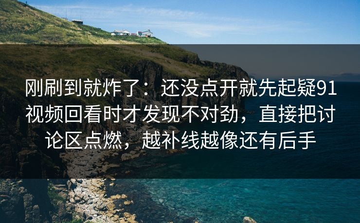 刚刷到就炸了：还没点开就先起疑91视频回看时才发现不对劲，直接把讨论区点燃，越补线越像还有后手