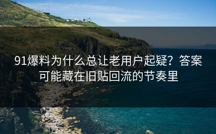 91爆料为什么总让老用户起疑？答案可能藏在旧贴回流的节奏里