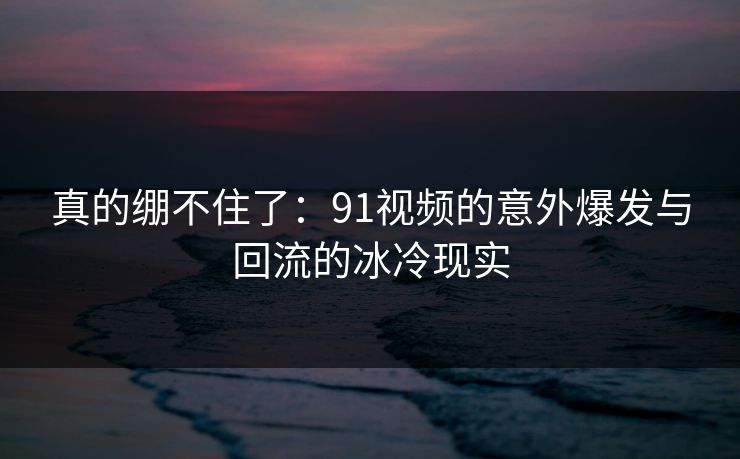 真的绷不住了:91视频的意外爆发与回流的冰冷现实