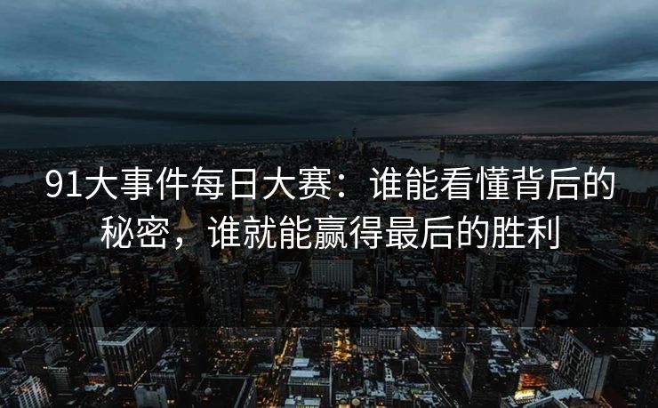 91大事件每日大赛：谁能看懂背后的秘密，谁就能赢得最后的胜利