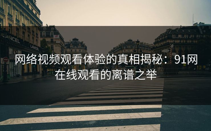 网络视频观看体验的真相揭秘：91网在线观看的离谱之举