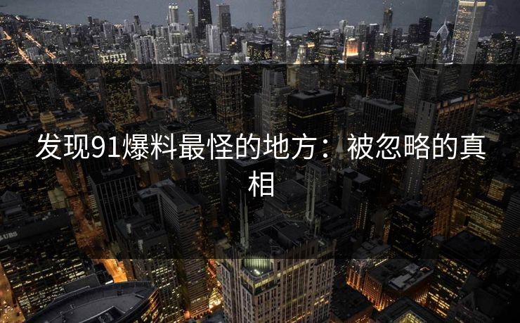 发现91爆料最怪的地方：被忽略的真相