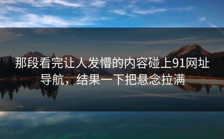 那段看完让人发懵的内容碰上91网址导航，结果一下把悬念拉满