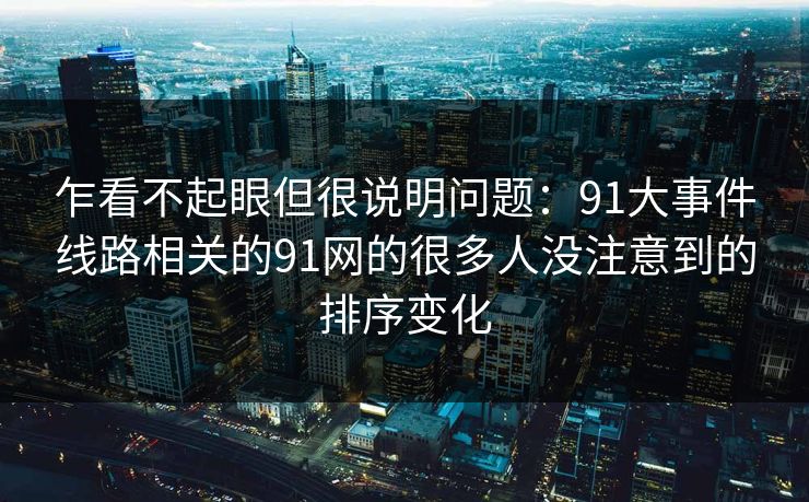 乍看不起眼但很说明问题：91大事件线路相关的91网的很多人没注意到的排序变化
