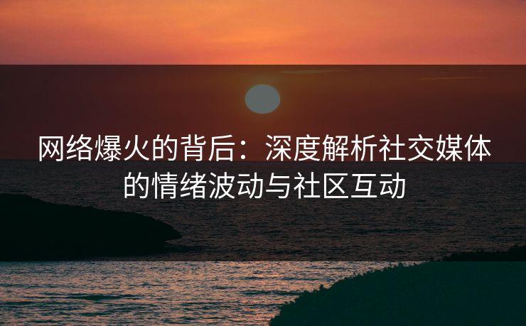 网络爆火的背后：深度解析社交媒体的情绪波动与社区互动