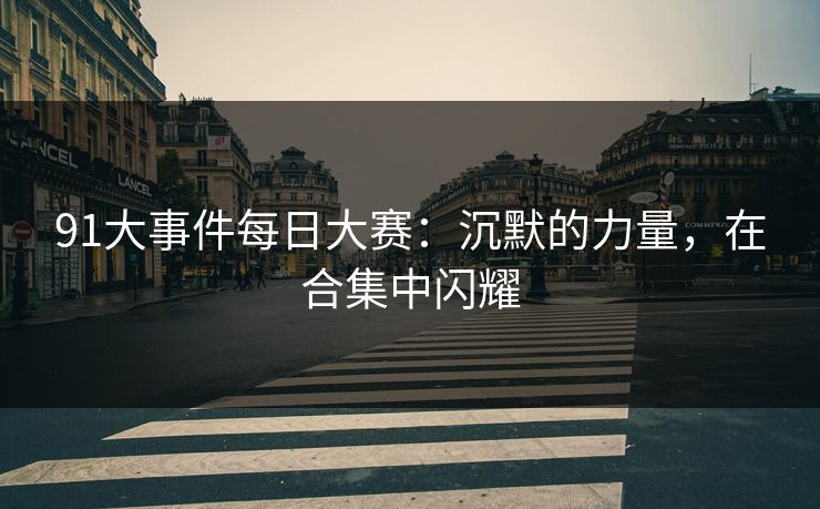 91大事件每日大赛：沉默的力量，在合集中闪耀