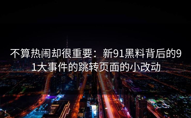 不算热闹却很重要：新91黑料背后的91大事件的跳转页面的小改动