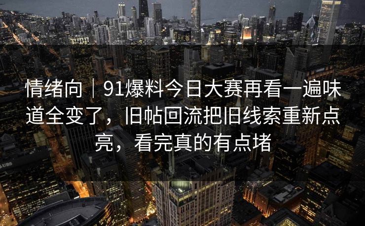 情绪向｜91爆料今日大赛再看一遍味道全变了，旧帖回流把旧线索重新点亮，看完真的有点堵