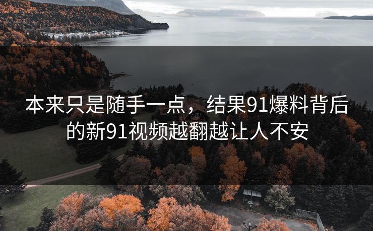 本来只是随手一点，结果91爆料背后的新91视频越翻越让人不安