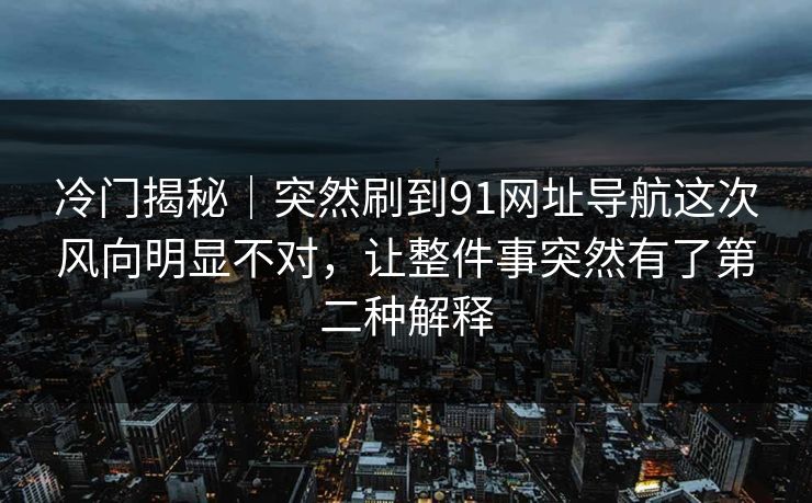 冷门揭秘｜突然刷到91网址导航这次风向明显不对，让整件事突然有了第二种解释