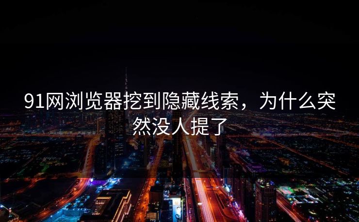 91网浏览器挖到隐藏线索，为什么突然没人提了
