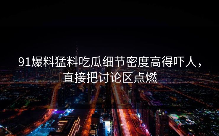 91爆料猛料吃瓜细节密度高得吓人，直接把讨论区点燃
