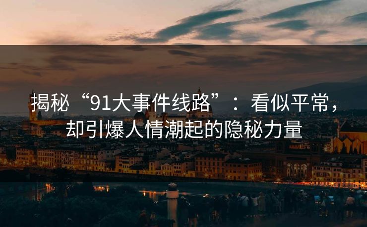 揭秘“91大事件线路”：看似平常，却引爆人情潮起的隐秘力量
