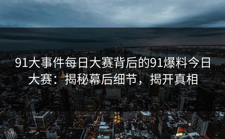 91大事件每日大赛背后的91爆料今日大赛：揭秘幕后细节，揭开真相